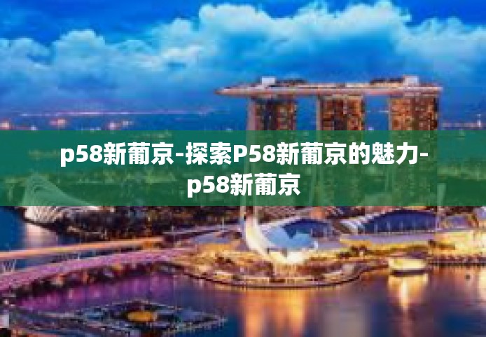 p58新葡京-探索P58新葡京的魅力-p58新葡京 p58新葡京-探索P58新葡京的魅力-p58新葡京