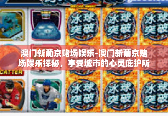 澳门新葡京赌场娱乐-澳门新葡京赌场娱乐探秘，享受城市的心灵庇护所的乐趣与挑战-澳门新葡京赌场娱乐