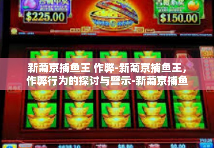新葡京捕鱼王 作弊-新葡京捕鱼王，作弊行为的探讨与警示-新葡京捕鱼王 作弊