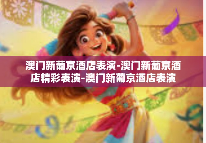 澳门新葡京酒店表演-澳门新葡京酒店精彩表演-澳门新葡京酒店表演